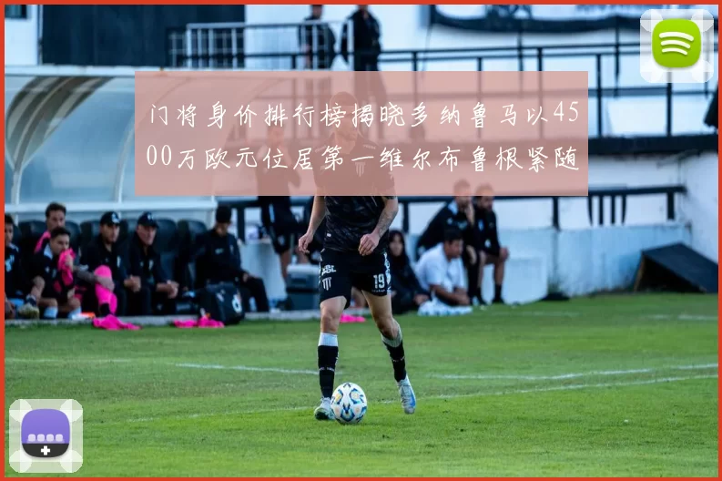 门将身价排行榜揭晓多纳鲁马以4500万欧元位居第一维尔布鲁根紧随其后