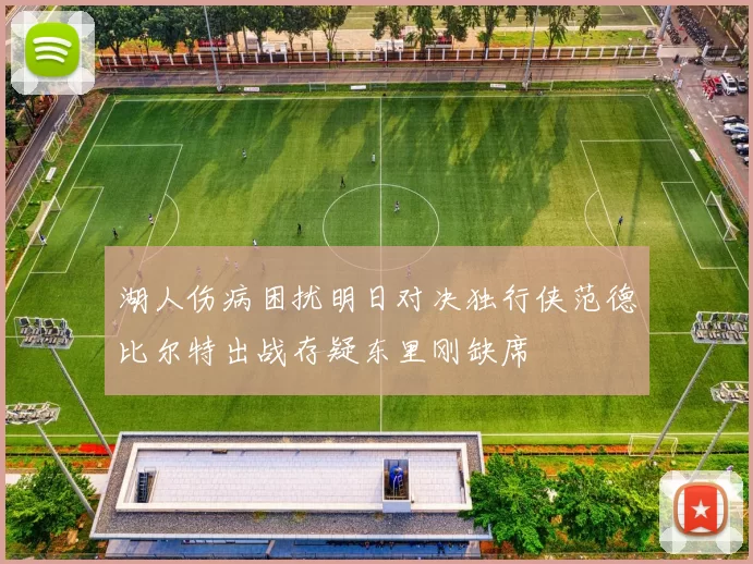 湖人伤病困扰明日对决独行侠范德比尔特出战存疑东里刚缺席
