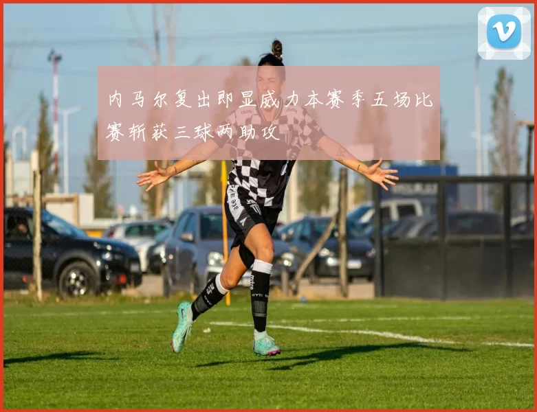 内马尔复出即显威力本赛季五场比赛斩获三球两助攻