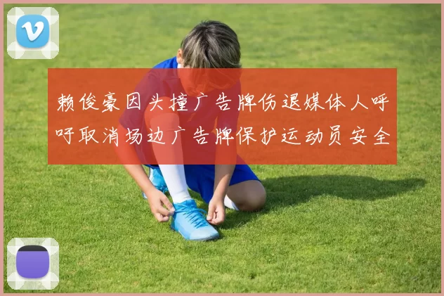 赖俊豪因头撞广告牌伤退媒体人呼吁取消场边广告牌保护运动员安全