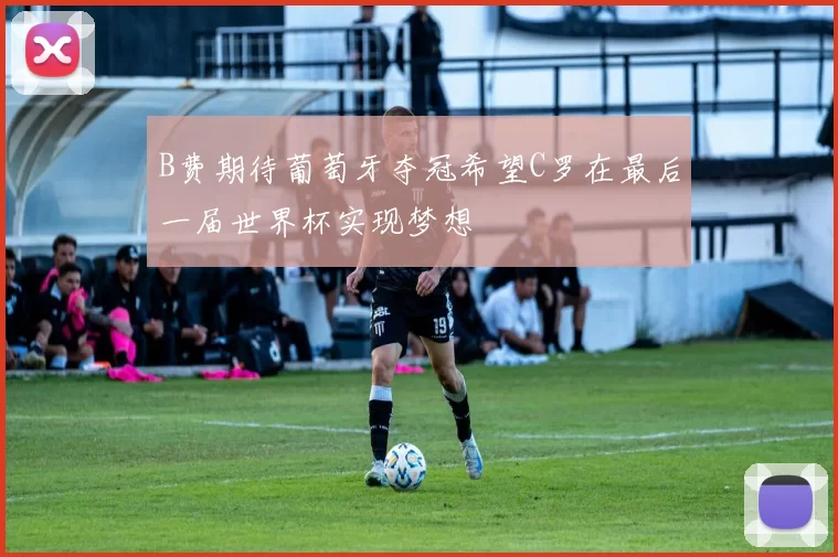 B费期待葡萄牙夺冠希望C罗在最后一届世界杯实现梦想