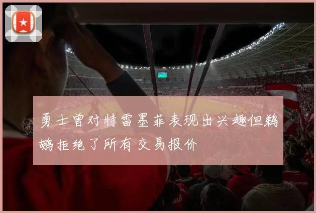 勇士曾对特雷墨菲表现出兴趣但鹈鹕拒绝了所有交易报价