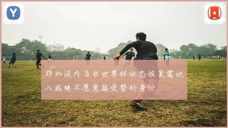 邓加谈内马尔世界杯状态恢复需达八成绝不愿意接受替补身份
