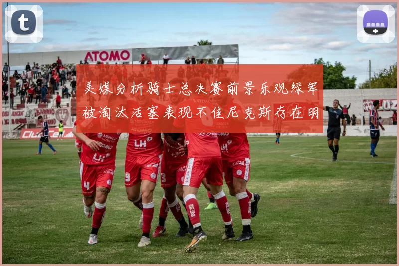 美媒分析骑士总决赛前景乐观绿军被淘汰活塞表现不佳尼克斯存在明显短板