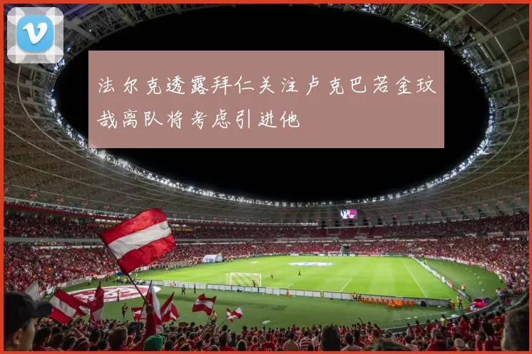 法尔克透露拜仁关注卢克巴若金玟哉离队将考虑引进他