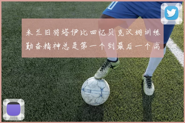 米兰旧将塔伊比回忆贝克汉姆训练勤奋精神总是第一个到最后一个离开